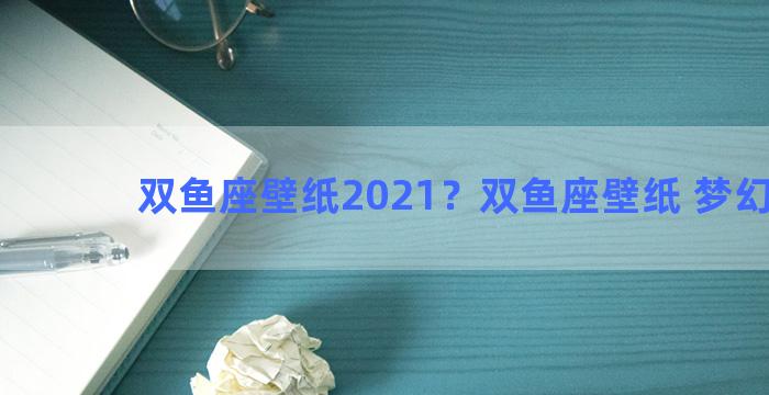 双鱼座壁纸2021？双鱼座壁纸 梦幻星空